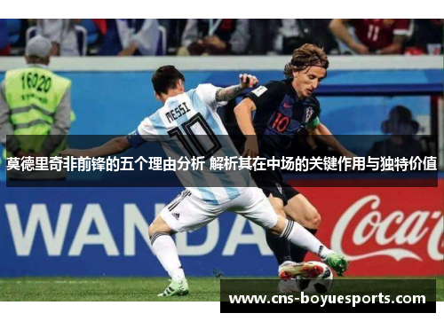 莫德里奇非前锋的五个理由分析 解析其在中场的关键作用与独特价值