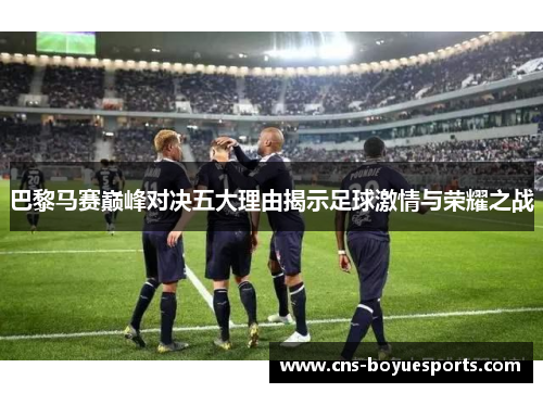 巴黎马赛巅峰对决五大理由揭示足球激情与荣耀之战 巴黎马赛巅峰对决五大理由揭示足球激情与荣耀之战