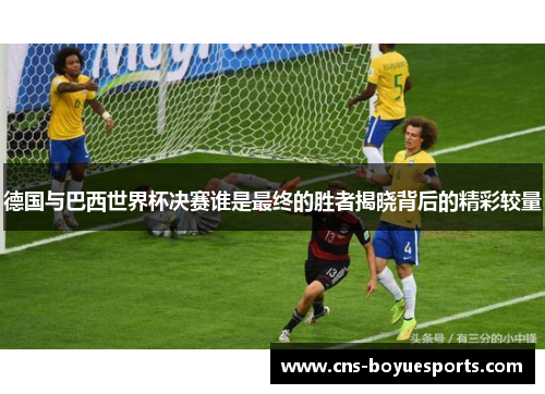 德国与巴西世界杯决赛谁是最终的胜者揭晓背后的精彩较量 德国与巴西世界杯决赛谁是最终的胜者揭晓背后的精彩较量