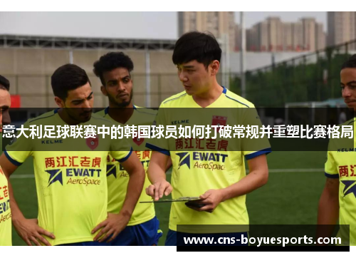 意大利足球联赛中的韩国球员如何打破常规并重塑比赛格局 意大利足球联赛中的韩国球员如何打破常规并重塑比赛格局