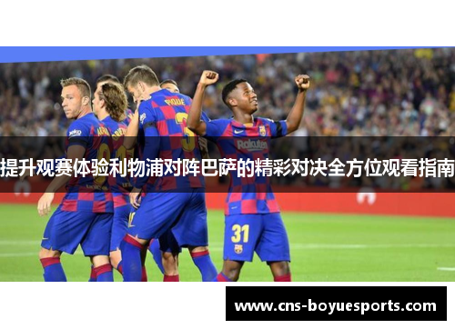 提升观赛体验利物浦对阵巴萨的精彩对决全方位观看指南 提升观赛体验利物浦对阵巴萨的精彩对决全方位观看指南