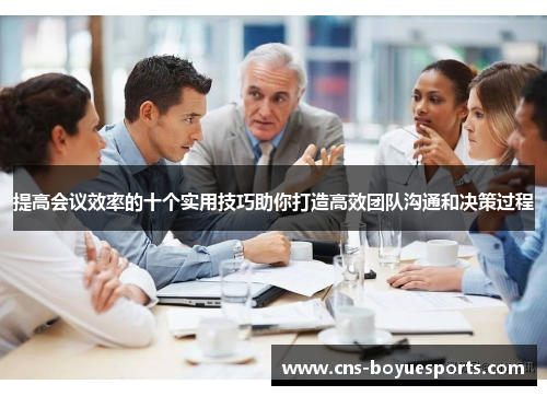提高会议效率的十个实用技巧助你打造高效团队沟通和决策过程 提高会议效率的十个实用技巧助你打造高效团队沟通和决策过程