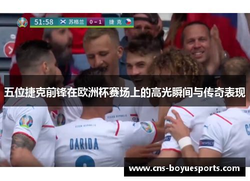 五位捷克前锋在欧洲杯赛场上的高光瞬间与传奇表现