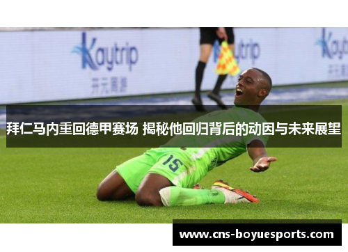 拜仁马内重回德甲赛场 揭秘他回归背后的动因与未来展望 拜仁马内重回德甲赛场 揭秘他回归背后的动因与未来展望