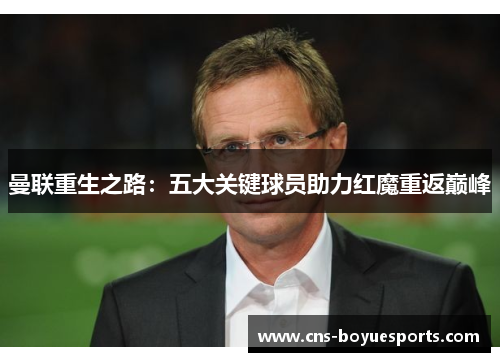 曼联重生之路:五大关键球员助力红魔重返巅峰 曼联重生之路:五大关键球员助力红魔重返巅峰
