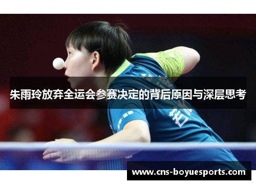 朱雨玲放弃全运会参赛决定的背后原因与深层思考 朱雨玲放弃全运会参赛决定的背后原因与深层思考