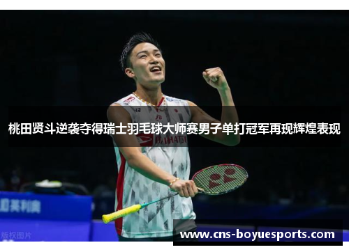 桃田贤斗逆袭夺得瑞士羽毛球大师赛男子单打冠军再现辉煌表现