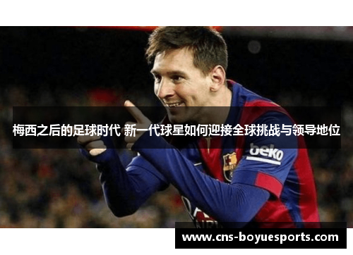 梅西之后的足球时代 新一代球星如何迎接全球挑战与领导地位