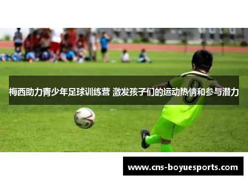 梅西助力青少年足球训练营 激发孩子们的运动热情和参与潜力