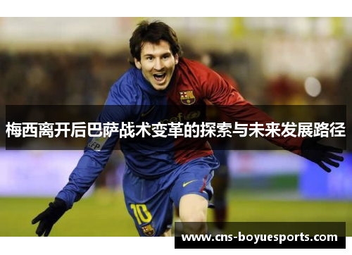 梅西离开后巴萨战术变革的探索与未来发展路径 梅西离开后巴萨战术变革的探索与未来发展路径