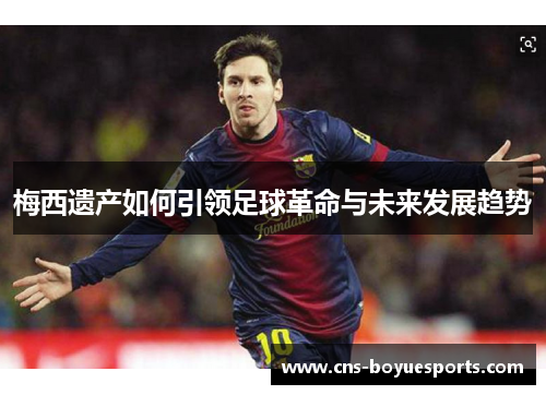 梅西遗产如何引领足球革命与未来发展趋势