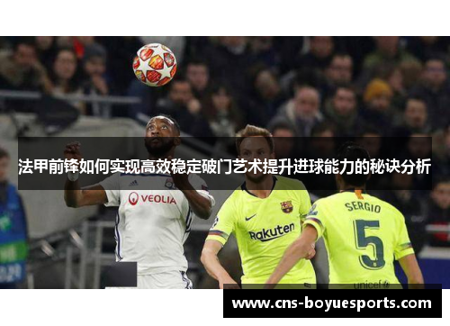 法甲前锋如何实现高效稳定破门艺术提升进球能力的秘诀分析