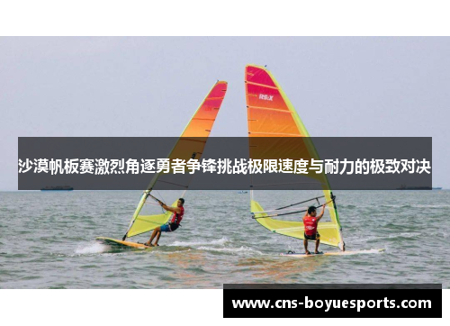 沙漠帆板赛激烈角逐勇者争锋挑战极限速度与耐力的极致对决 沙漠帆板赛激烈角逐勇者争锋挑战极限速度与耐力的极致对决