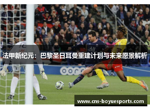 法甲新纪元：巴黎圣日耳曼重建计划与未来愿景解析
