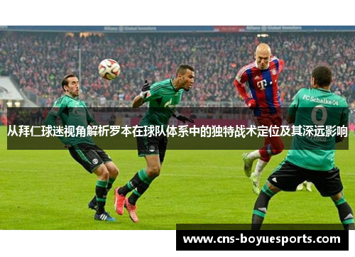 从拜仁球迷视角解析罗本在球队体系中的独特战术定位及其深远影响