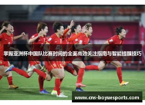 掌握亚洲杯中国队比赛时间的全面高效关注指南与智能提醒技巧