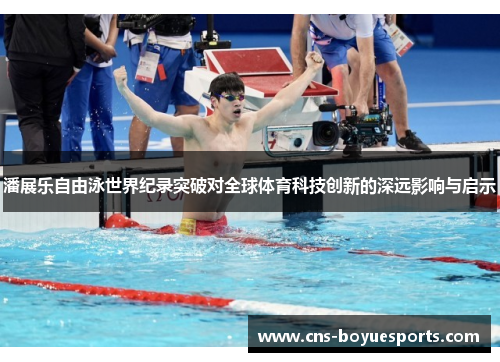 潘展乐自由泳世界纪录突破对全球体育科技创新的深远影响与启示 潘展乐自由泳世界纪录突破对全球体育科技创新的深远影响与启示