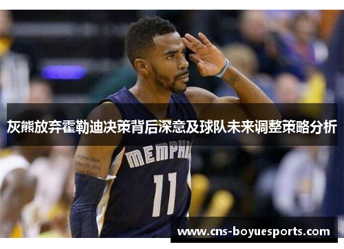 灰熊放弃霍勒迪决策背后深意及球队未来调整策略分析