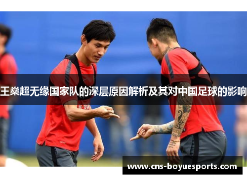 王燊超无缘国家队的深层原因解析及其对中国足球的影响 王燊超无缘国家队的深层原因解析及其对中国足球的影响