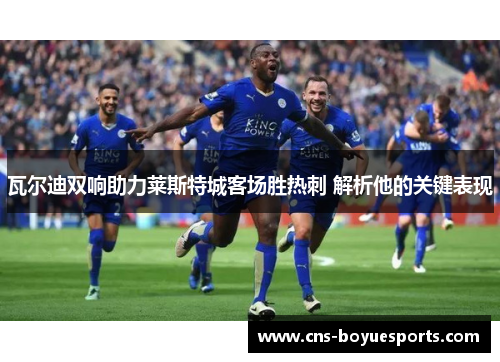 瓦尔迪双响助力莱斯特城客场胜热刺 解析他的关键表现 瓦尔迪双响助力莱斯特城客场胜热刺 解析他的关键表现
