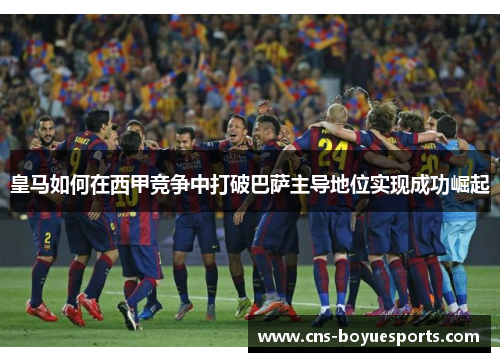 皇马如何在西甲竞争中打破巴萨主导地位实现成功崛起 皇马如何在西甲竞争中打破巴萨主导地位实现成功崛起