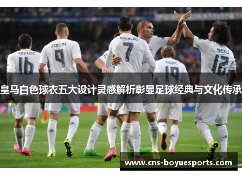 皇马白色球衣五大设计灵感解析彰显足球经典与文化传承 皇马白色球衣五大设计灵感解析彰显足球经典与文化传承