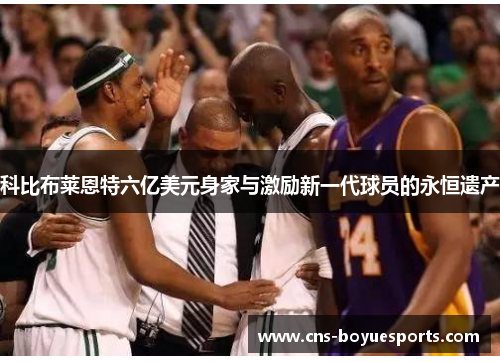 科比布莱恩特六亿美元身家与激励新一代球员的永恒遗产 科比布莱恩特六亿美元身家与激励新一代球员的永恒遗产