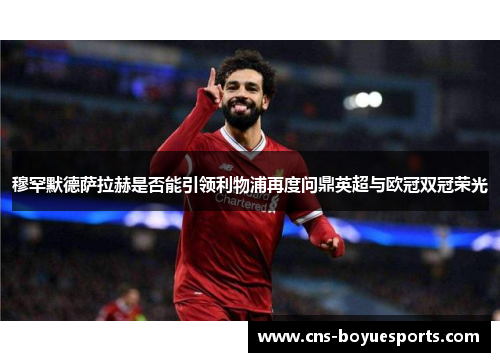 穆罕默德萨拉赫是否能引领利物浦再度问鼎英超与欧冠双冠荣光 穆罕默德萨拉赫是否能引领利物浦再度问鼎英超与欧冠双冠荣光