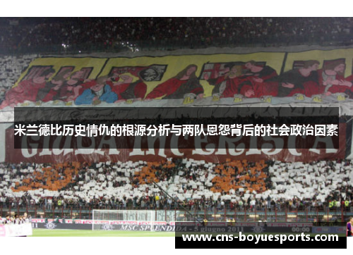 米兰德比历史情仇的根源分析与两队恩怨背后的社会政治因素 米兰德比历史情仇的根源分析与两队恩怨背后的社会政治因素