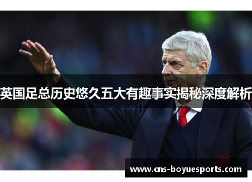 英国足总历史悠久五大有趣事实揭秘深度解析 英国足总历史悠久五大有趣事实揭秘深度解析