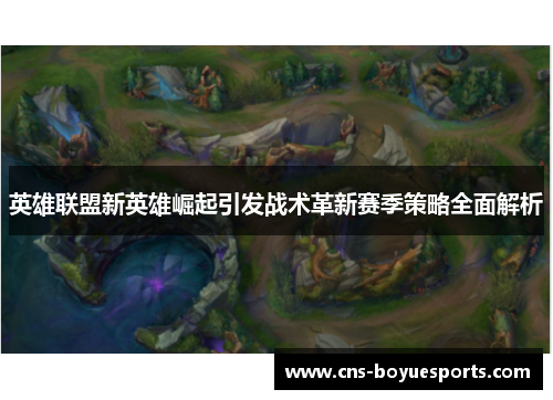英雄联盟新英雄崛起引发战术革新赛季策略全面解析