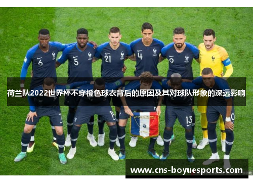 荷兰队2022世界杯不穿橙色球衣背后的原因及其对球队形象的深远影响