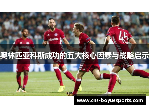 奥林匹亚科斯成功的五大核心因素与战略启示 奥林匹亚科斯成功的五大核心因素与战略启示