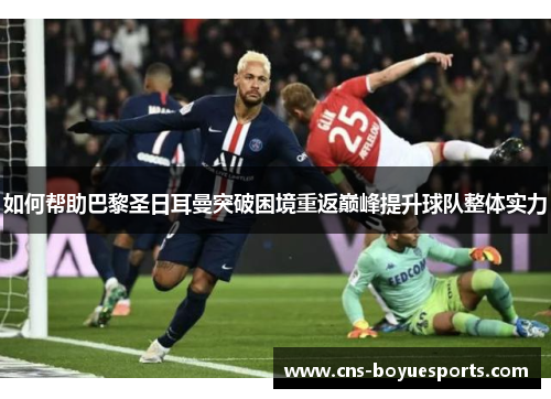 如何帮助巴黎圣日耳曼突破困境重返巅峰提升球队整体实力