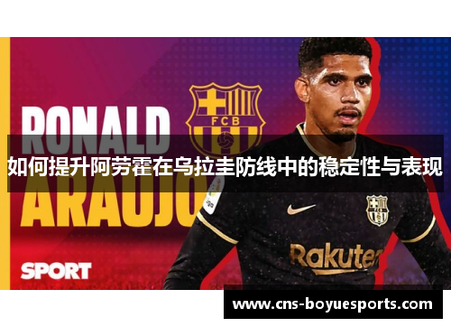 如何提升阿劳霍在乌拉圭防线中的稳定性与表现
