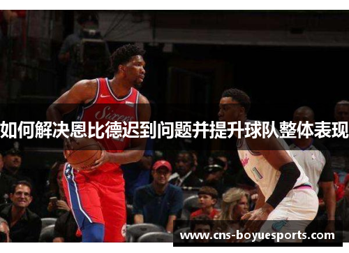 如何解决恩比德迟到问题并提升球队整体表现