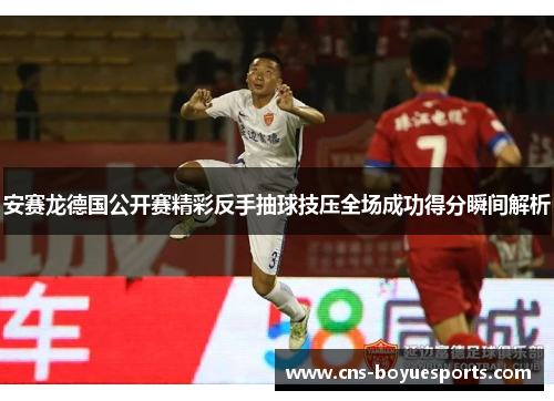 安赛龙德国公开赛精彩反手抽球技压全场成功得分瞬间解析