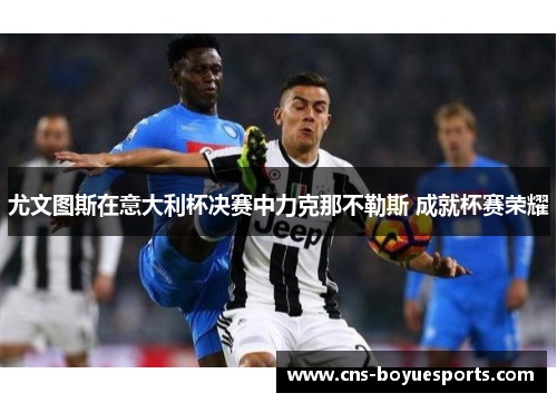 尤文图斯在意大利杯决赛中力克那不勒斯 成就杯赛荣耀