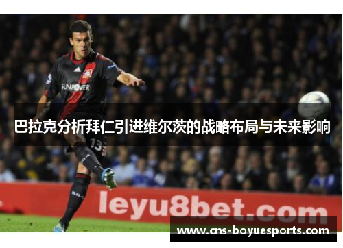 巴拉克分析拜仁引进维尔茨的战略布局与未来影响
