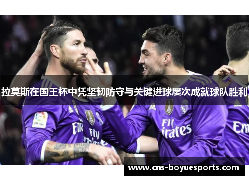 拉莫斯在国王杯中凭坚韧防守与关键进球屡次成就球队胜利