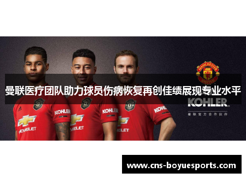 曼联医疗团队助力球员伤病恢复再创佳绩展现专业水平