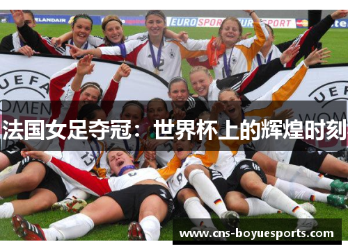 法国女足夺冠:世界杯上的辉煌时刻 法国女足夺冠:世界杯上的辉煌时刻
