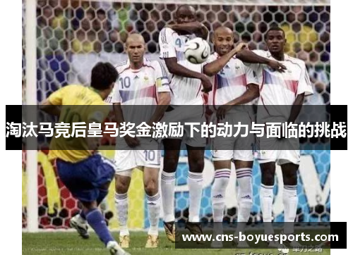 淘汰马竞后皇马奖金激励下的动力与面临的挑战 淘汰马竞后皇马奖金激励下的动力与面临的挑战