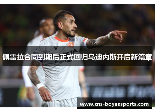 佩雷拉合同到期后正式回归乌迪内斯开启新篇章 佩雷拉合同到期后正式回归乌迪内斯开启新篇章