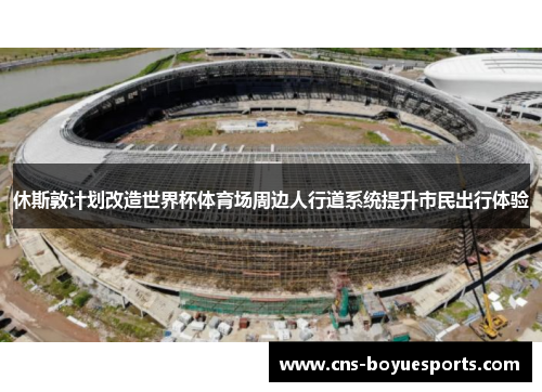 休斯敦计划改造世界杯体育场周边人行道系统提升市民出行体验 休斯敦计划改造世界杯体育场周边人行道系统提升市民出行体验