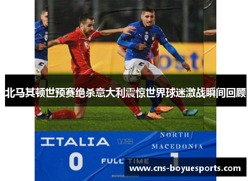 北马其顿世预赛绝杀意大利震惊世界球迷激战瞬间回顾 北马其顿世预赛绝杀意大利震惊世界球迷激战瞬间回顾