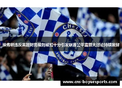 埃弗顿违反英超财务规则被扣十分引发联赛公平监管大讨论持续发酵 埃弗顿违反英超财务规则被扣十分引发联赛公平监管大讨论持续发酵