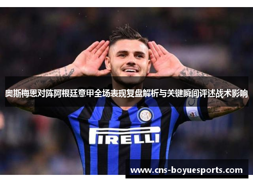 奥斯梅恩对阵阿根廷意甲全场表现复盘解析与关键瞬间评述战术影响 奥斯梅恩对阵阿根廷意甲全场表现复盘解析与关键瞬间评述战术影响