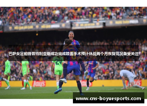 巴萨女足前锋普特利亚斯成功完成膝盖手术预计休战两个月恢复情况备受关注 巴萨女足前锋普特利亚斯成功完成膝盖手术预计休战两个月恢复情况备受关注