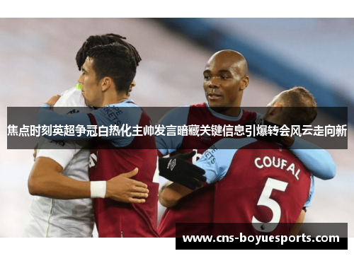 焦点时刻英超争冠白热化主帅发言暗藏关键信息引爆转会风云走向新 焦点时刻英超争冠白热化主帅发言暗藏关键信息引爆转会风云走向新